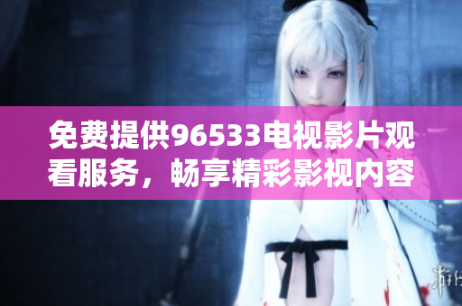 免费提供96533电视影片观看服务，畅享精彩影视内容