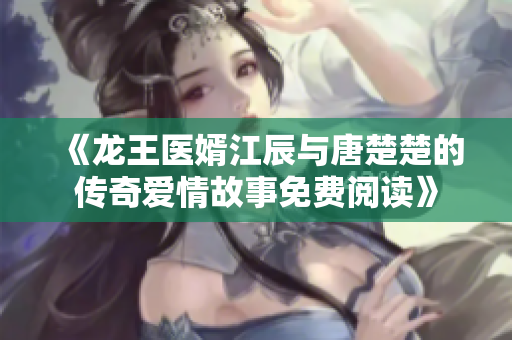 《龙王医婿江辰与唐楚楚的传奇爱情故事免费阅读》