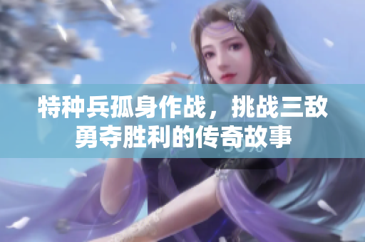 特种兵孤身作战，挑战三敌勇夺胜利的传奇故事