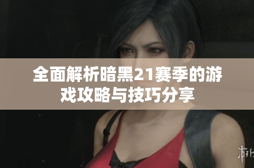 全面解析暗黑21赛季的游戏攻略与技巧分享