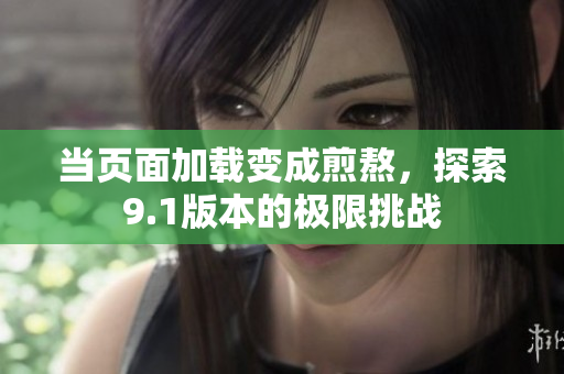 当页面加载变成煎熬，探索9.1版本的极限挑战