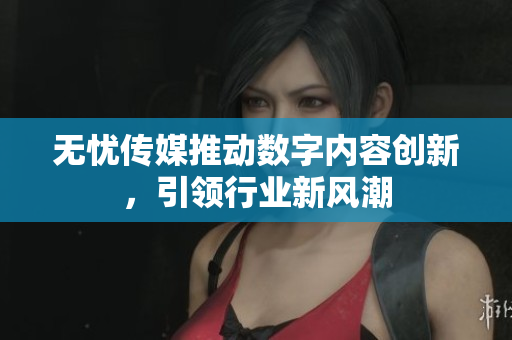 无忧传媒推动数字内容创新，引领行业新风潮