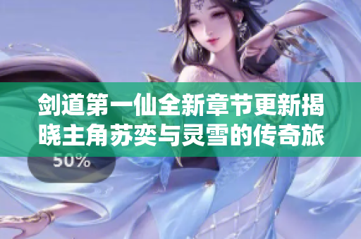 剑道第一仙全新章节更新揭晓主角苏奕与灵雪的传奇旅程