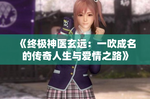 《终极神医玄远：一吹成名的传奇人生与爱情之路》