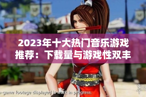 2023年十大热门音乐游戏推荐：下载量与游戏性双丰收