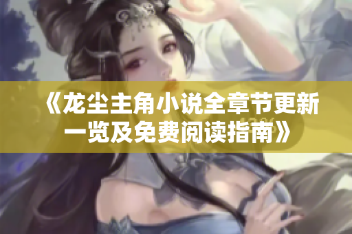 《龙尘主角小说全章节更新一览及免费阅读指南》
