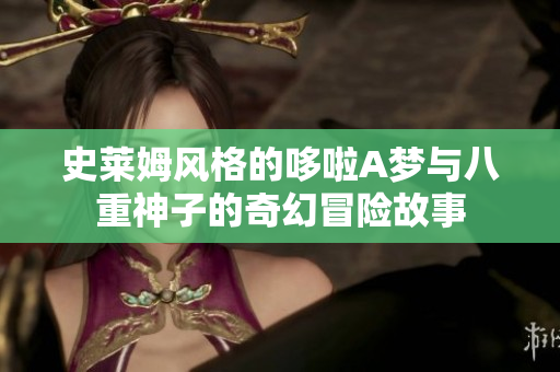 史莱姆风格的哆啦A梦与八重神子的奇幻冒险故事