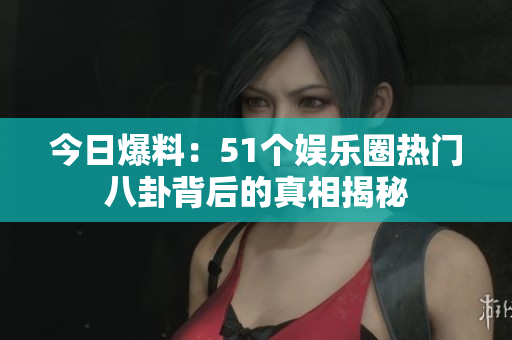 今日爆料：51个娱乐圈热门八卦背后的真相揭秘