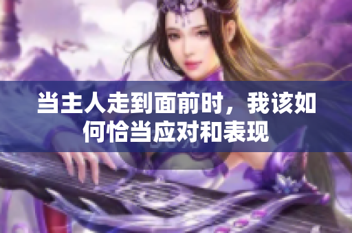 当主人走到面前时，我该如何恰当应对和表现