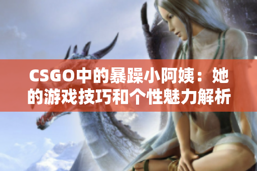 CSGO中的暴躁小阿姨：她的游戏技巧和个性魅力解析