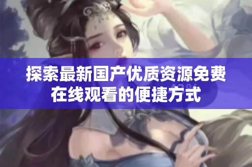 探索最新国产优质资源免费在线观看的便捷方式