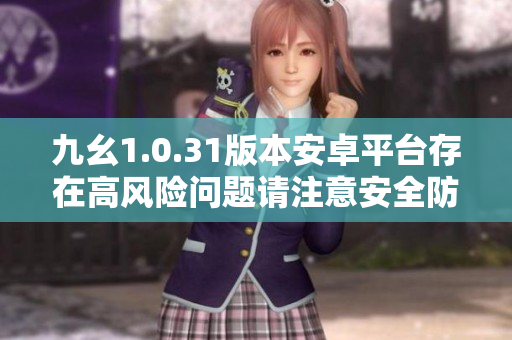 九幺1.0.31版本安卓平台存在高风险问题请注意安全防护