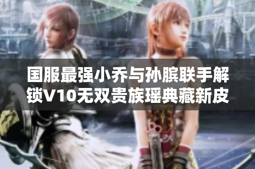 国服最强小乔与孙膑联手解锁V10无双贵族瑶典藏新皮肤