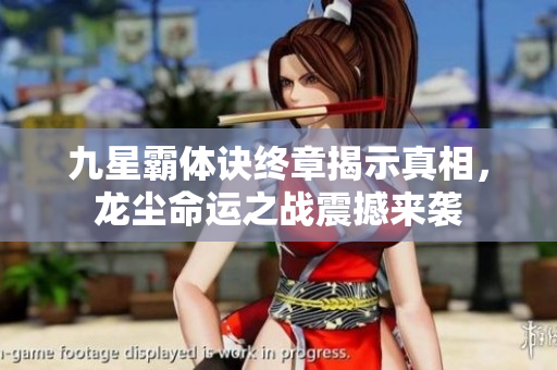 九星霸体诀终章揭示真相，龙尘命运之战震撼来袭