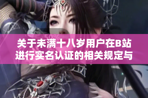 关于未满十八岁用户在B站进行实名认证的相关规定与解读