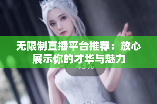 无限制直播平台推荐：放心展示你的才华与魅力