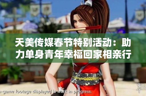 天美传媒春节特别活动：助力单身青年幸福回家相亲行动