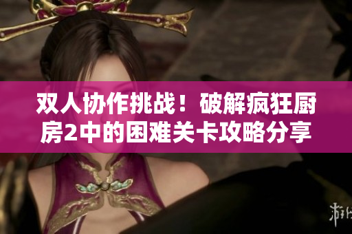 双人协作挑战！破解疯狂厨房2中的困难关卡攻略分享