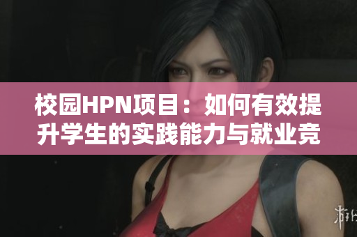校园HPN项目：如何有效提升学生的实践能力与就业竞争力