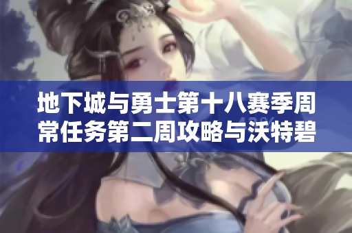 地下城与勇士第十八赛季周常任务第二周攻略与沃特碧们的探索分析