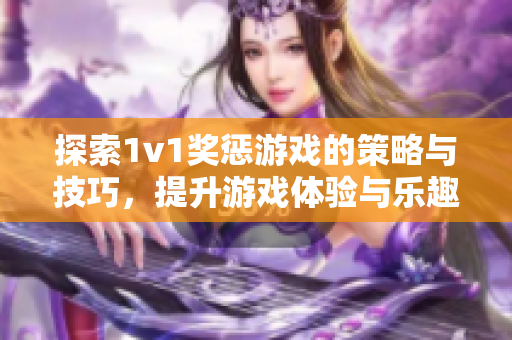 探索1v1奖惩游戏的策略与技巧，提升游戏体验与乐趣
