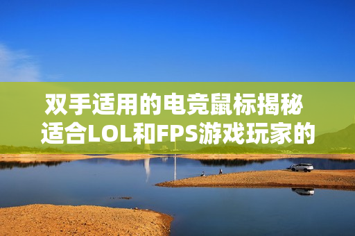 双手适用的电竞鼠标揭秘 适合LOL和FPS游戏玩家的最佳选择