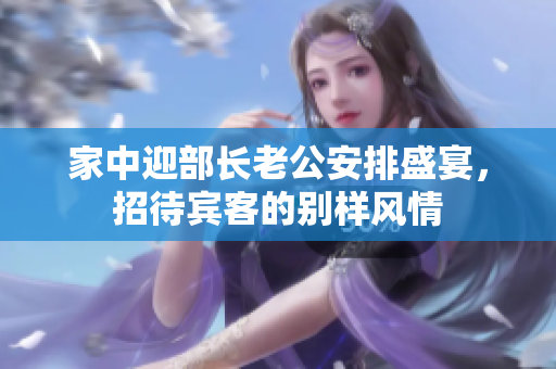 家中迎部长老公安排盛宴，招待宾客的别样风情