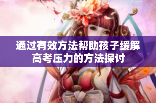 通过有效方法帮助孩子缓解高考压力的方法探讨
