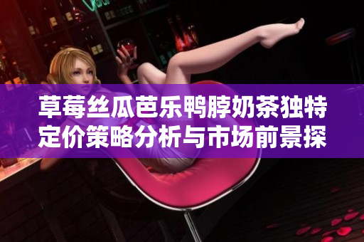草莓丝瓜芭乐鸭脖奶茶独特定价策略分析与市场前景探讨