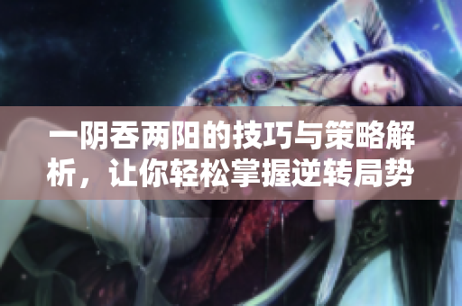 一阴吞两阳的技巧与策略解析，让你轻松掌握逆转局势的方法