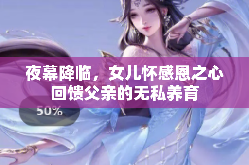 夜幕降临，女儿怀感恩之心回馈父亲的无私养育