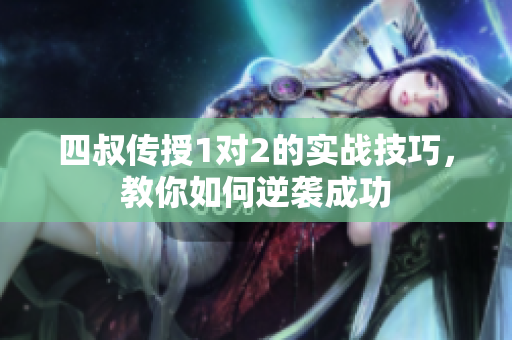 四叔传授1对2的实战技巧，教你如何逆袭成功
