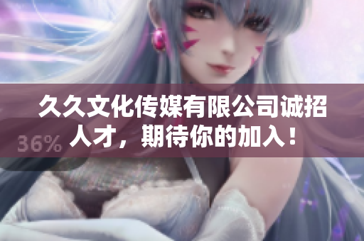 久久文化传媒有限公司诚招人才，期待你的加入！