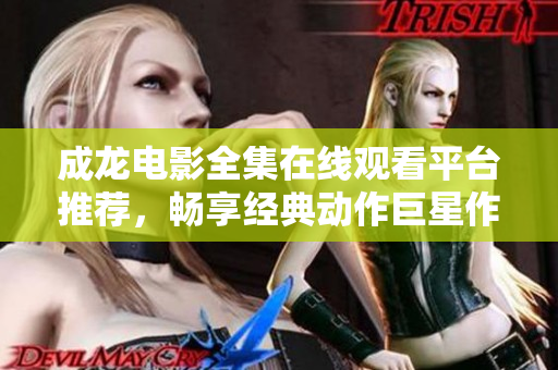 成龙电影全集在线观看平台推荐，畅享经典动作巨星作品