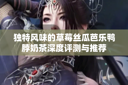 独特风味的草莓丝瓜芭乐鸭脖奶茶深度评测与推荐