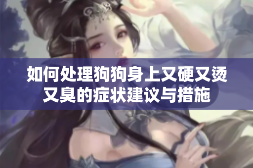 如何处理狗狗身上又硬又烫又臭的症状建议与措施