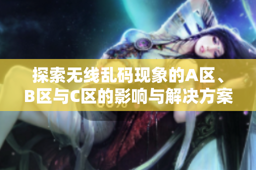 探索无线乱码现象的A区、B区与C区的影响与解决方案