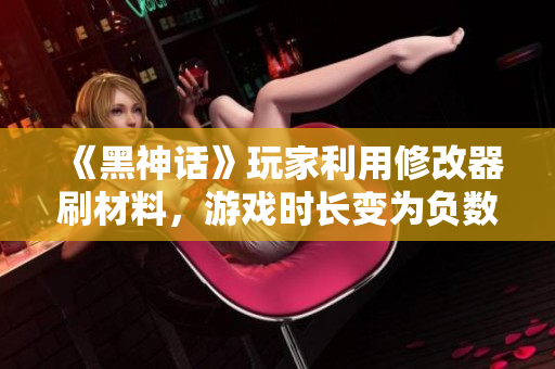 《黑神话》玩家利用修改器刷材料，游戏时长变为负数引发热议