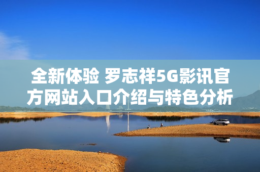 全新体验 罗志祥5G影讯官方网站入口介绍与特色分析