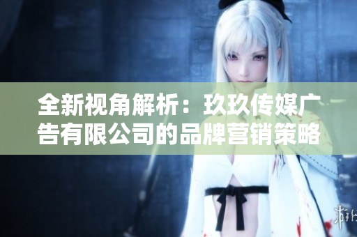 全新视角解析：玖玖传媒广告有限公司的品牌营销策略与发展历程