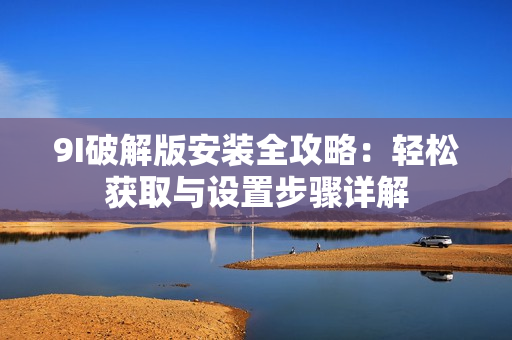 9I破解版安装全攻略：轻松获取与设置步骤详解