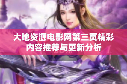 大地资源电影网第三页精彩内容推荐与更新分析
