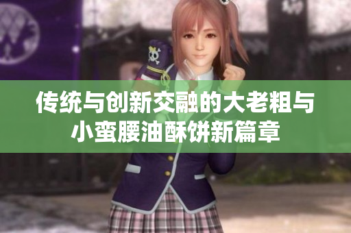 传统与创新交融的大老粗与小蛮腰油酥饼新篇章