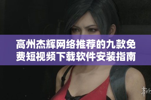 高州杰辉网络推荐的九款免费短视频下载软件安装指南