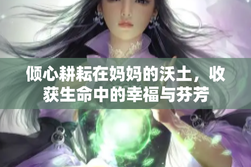 倾心耕耘在妈妈的沃土，收获生命中的幸福与芬芳