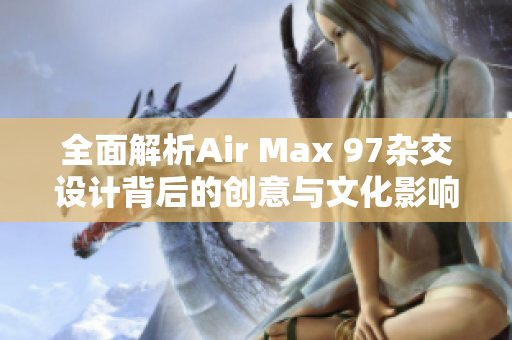 全面解析Air Max 97杂交设计背后的创意与文化影响