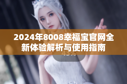 2024年8008幸福宝官网全新体验解析与使用指南