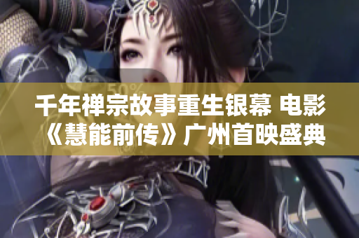 千年禅宗故事重生银幕 电影《慧能前传》广州首映盛典