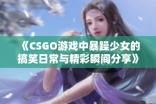 《CSGO游戏中暴躁少女的搞笑日常与精彩瞬间分享》