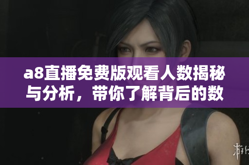 a8直播免费版观看人数揭秘与分析，带你了解背后的数据趋势